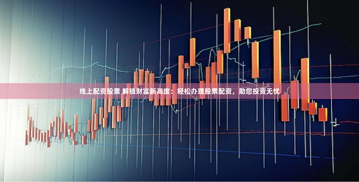 线上配资股票 解锁财富新高度：轻松办理股票配资，助您投资无忧