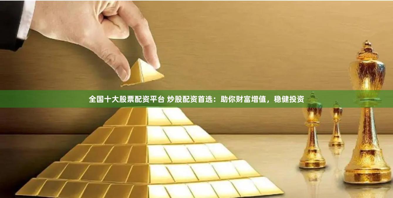 全国十大股票配资平台 炒股配资首选：助你财富增值，稳健投资