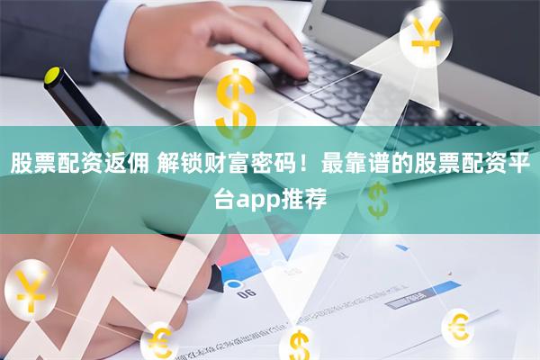 股票配资返佣 解锁财富密码！最靠谱的股票配资平台app推荐
