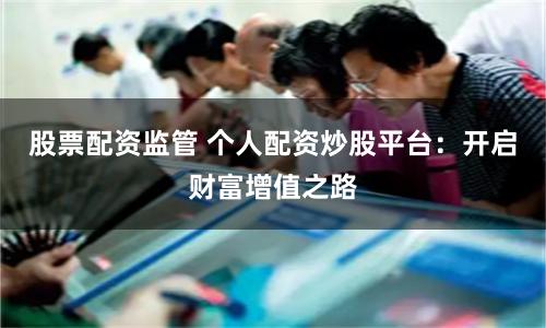 股票配资监管 个人配资炒股平台：开启财富增值之路