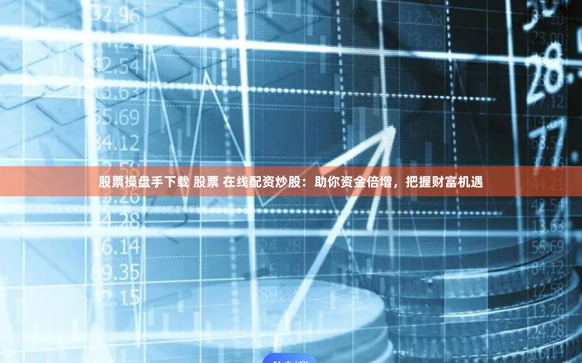 股票操盘手下载 股票 在线配资炒股：助你资金倍增，把握财富机遇