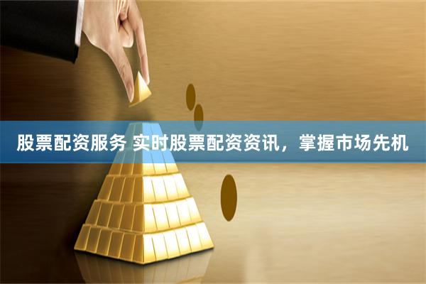 股票配资服务 实时股票配资资讯，掌握市场先机