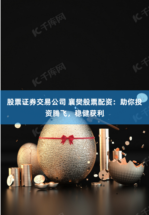 股票证券交易公司 襄樊股票配资：助你投资腾飞，稳健获利