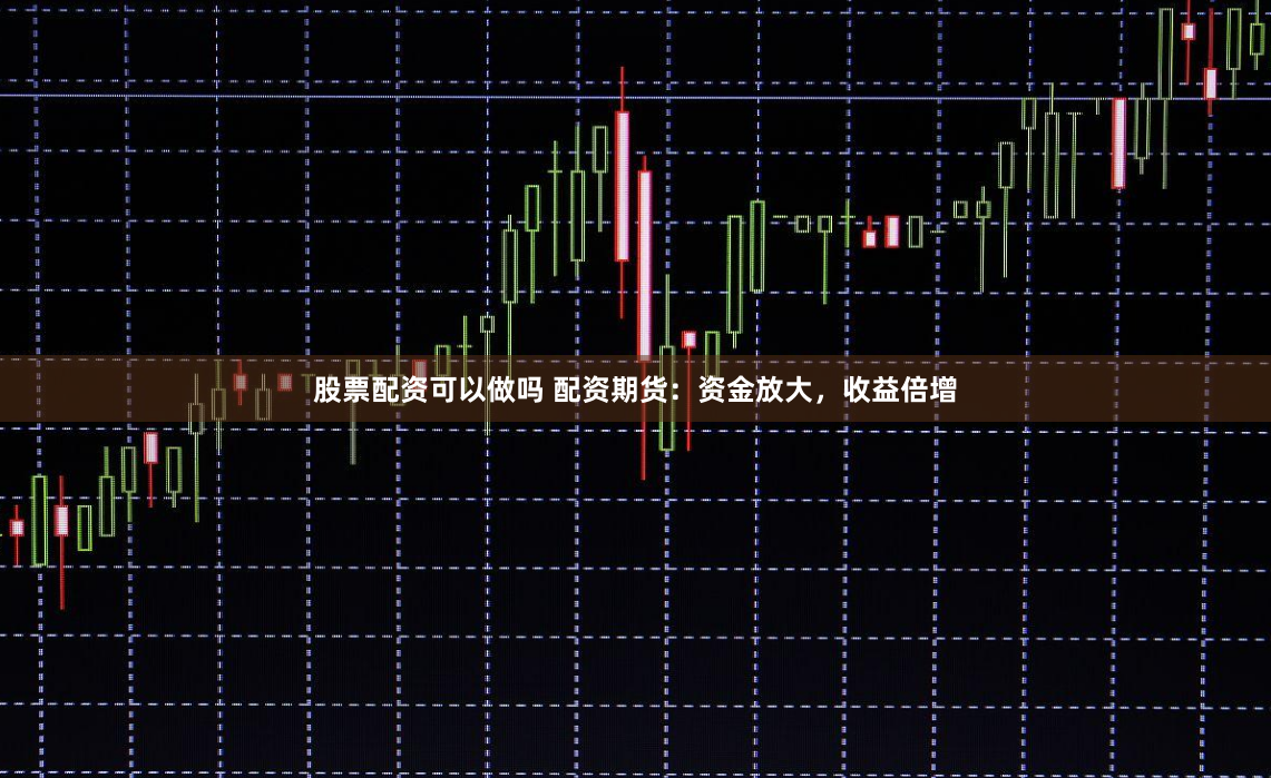 股票配资可以做吗 配资期货：资金放大，收益倍增