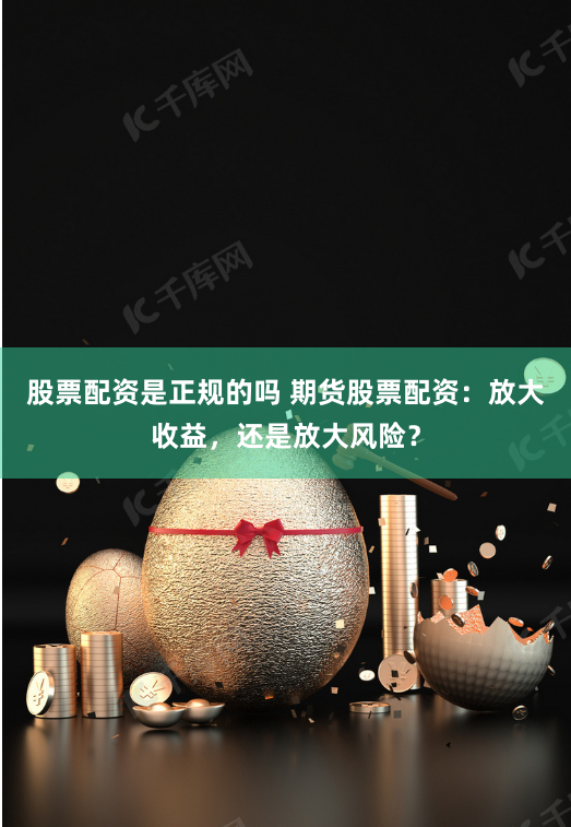 股票配资是正规的吗 期货股票配资：放大收益，还是放大风险？
