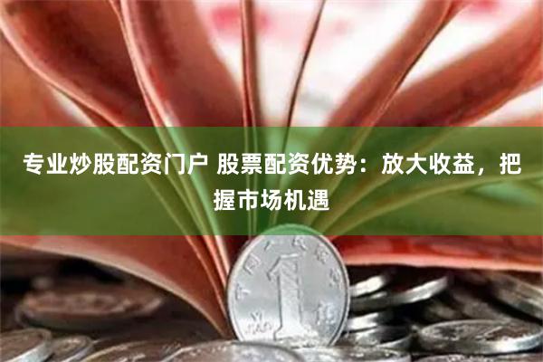 专业炒股配资门户 股票配资优势：放大收益，把握市场机遇