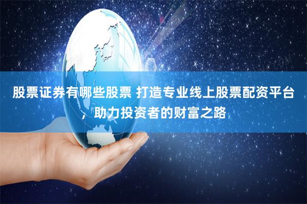 股票证券有哪些股票 打造专业线上股票配资平台，助力投资者的财富之路