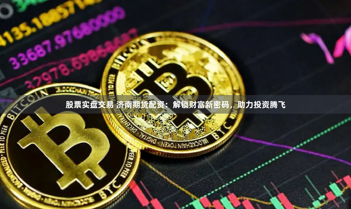 股票实盘交易 济南期货配资：解锁财富新密码，助力投资腾飞