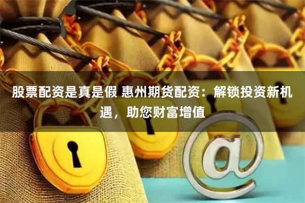 股票配资是真是假 惠州期货配资：解锁投资新机遇，助您财富增值
