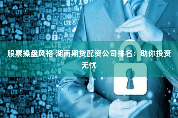股票操盘风格 湖南期货配资公司排名：助你投资无忧