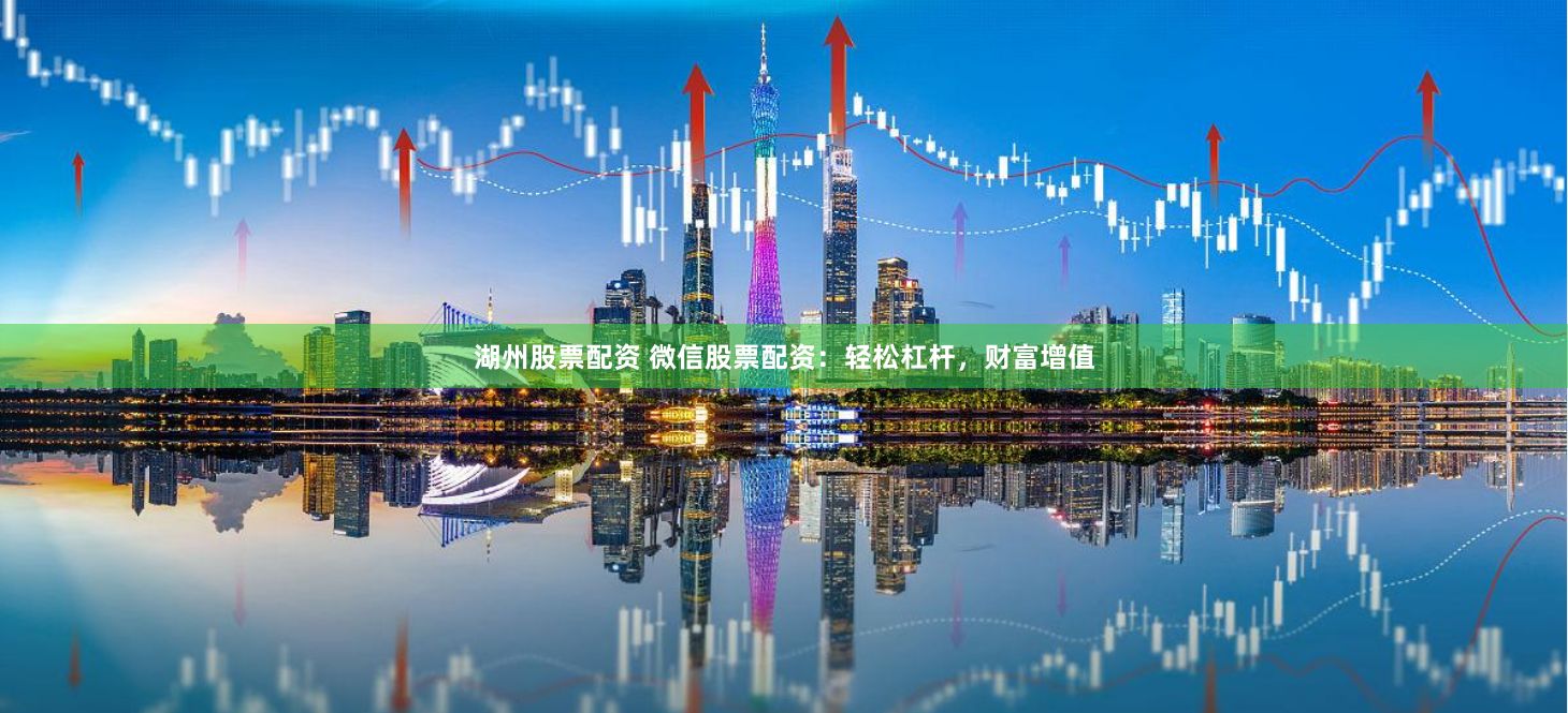 湖州股票配资 微信股票配资：轻松杠杆，财富增值