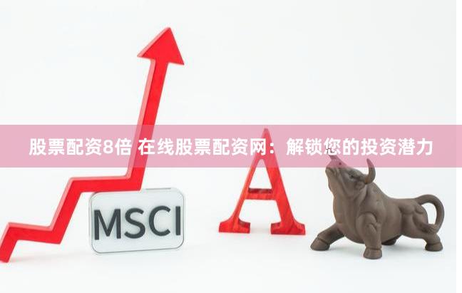 股票配资8倍 在线股票配资网：解锁您的投资潜力
