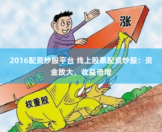 2016配资炒股平台 线上股票配资炒股：资金放大，收益倍增
