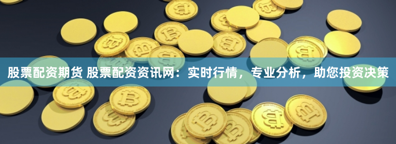 股票配资期货 股票配资资讯网：实时行情，专业分析，助您投资决策