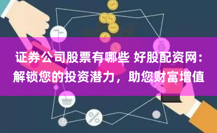 证券公司股票有哪些 好股配资网：解锁您的投资潜力，助您财富增值