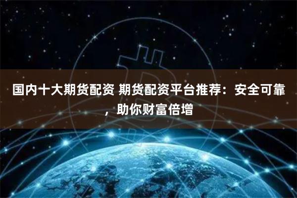 国内十大期货配资 期货配资平台推荐：安全可靠，助你财富倍增