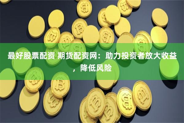 最好股票配资 期货配资网：助力投资者放大收益，降低风险