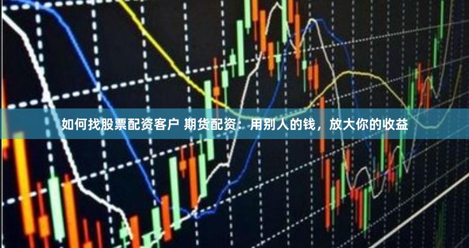 如何找股票配资客户 期货配资：用别人的钱，放大你的收益