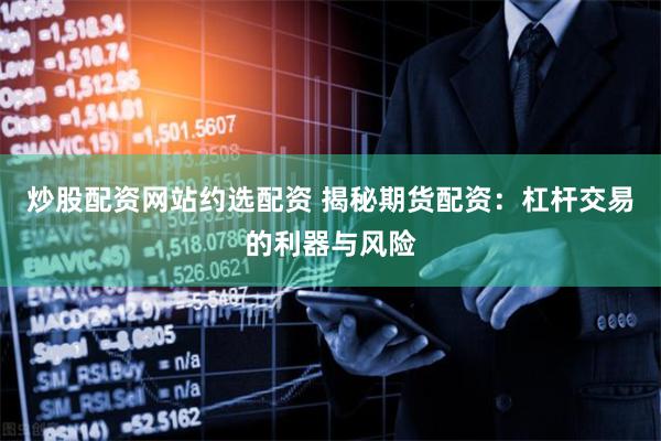 炒股配资网站约选配资 揭秘期货配资：杠杆交易的利器与风险