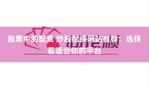 股票中的配资 炒股配资网站推荐：选择最适合你的平台