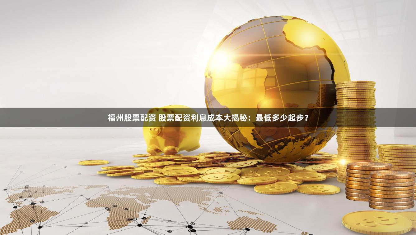 福州股票配资 股票配资利息成本大揭秘：最低多少起步？