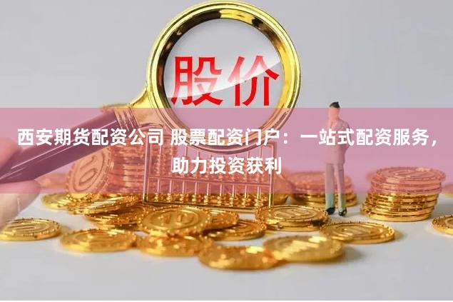 西安期货配资公司 股票配资门户：一站式配资服务，助力投资获利