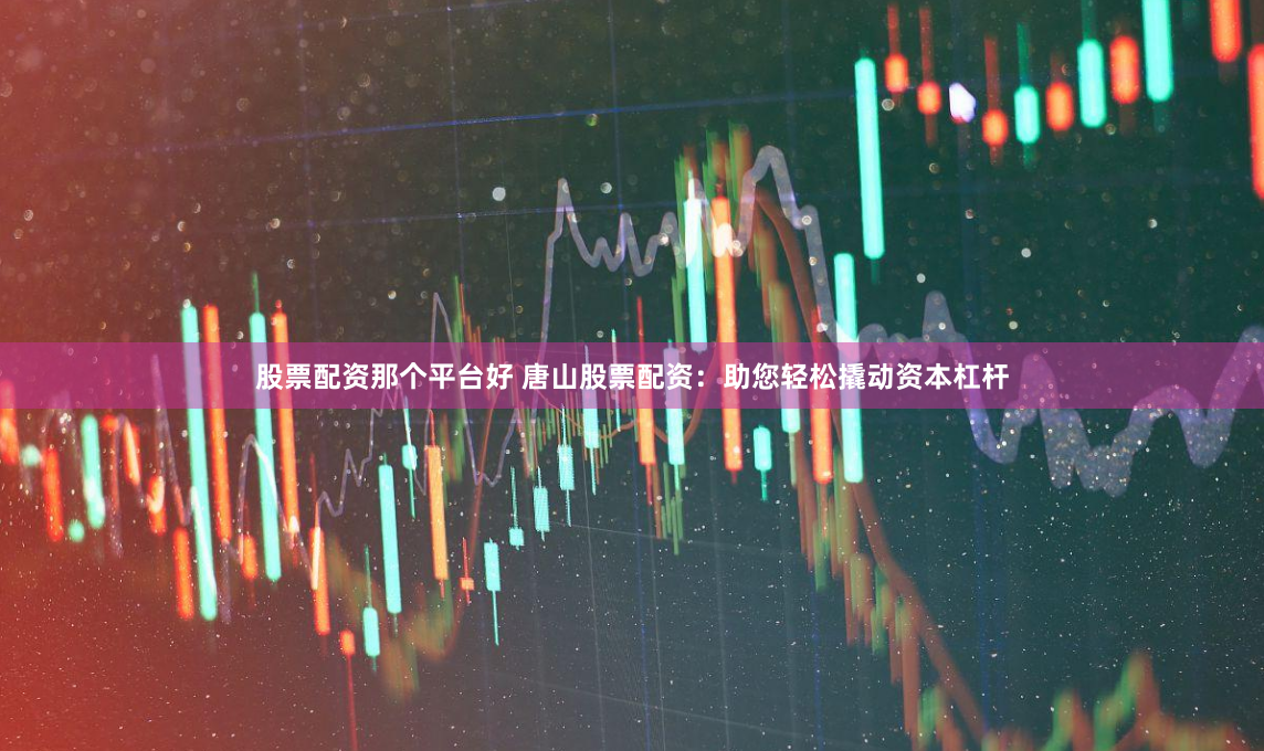 股票配资那个平台好 唐山股票配资：助您轻松撬动资本杠杆