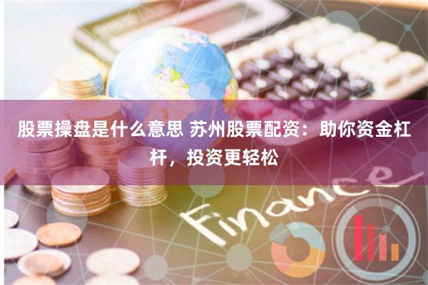 股票操盘是什么意思 苏州股票配资：助你资金杠杆，投资更轻松