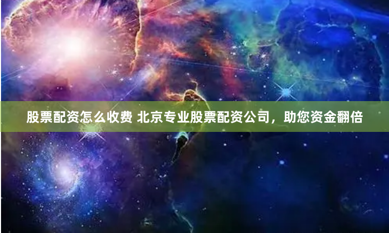 股票配资怎么收费 北京专业股票配资公司，助您资金翻倍