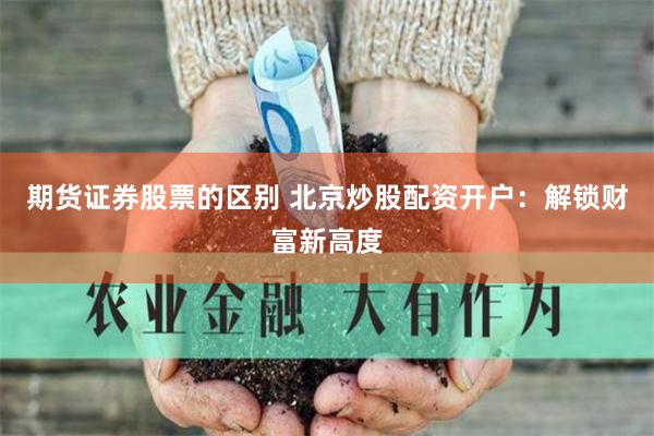 期货证券股票的区别 北京炒股配资开户：解锁财富新高度
