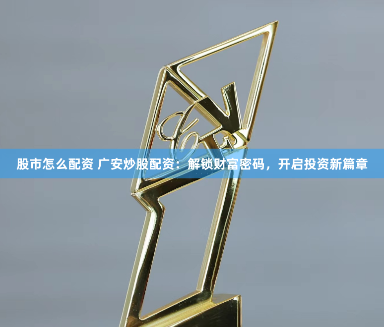 股市怎么配资 广安炒股配资:解锁财富密码,开启投资新篇章
