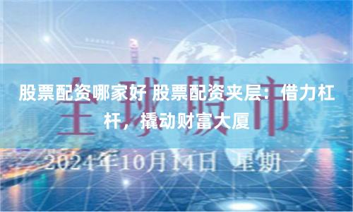 股票配资哪家好 股票配资夹层:借力杠杆,撬动财富大厦