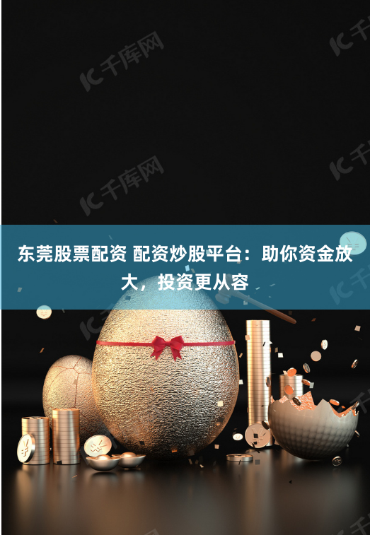 东莞股票配资 配资炒股平台:助你资金放大,投资更从容