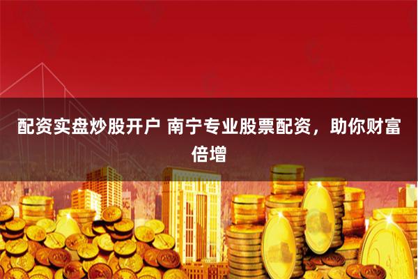 配资实盘炒股开户 南宁专业股票配资,助你财富倍增