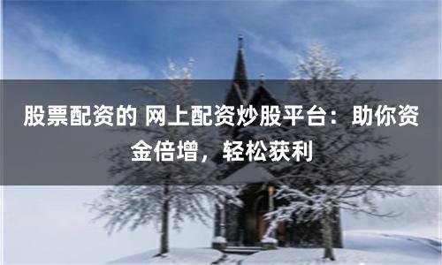 股票配资的 网上配资炒股平台:助你资金倍增,轻松获利