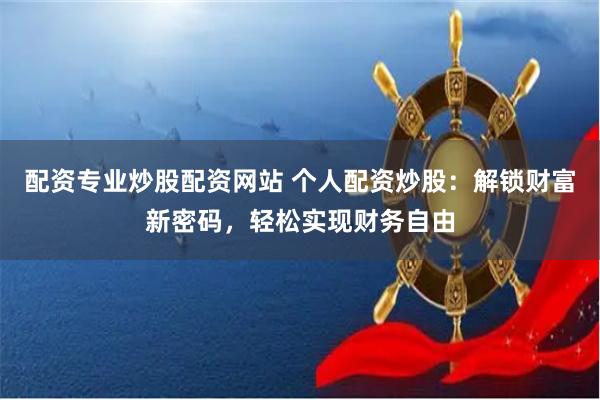 配资专业炒股配资网站 个人配资炒股：解锁财富新密码，轻松实现财务自由