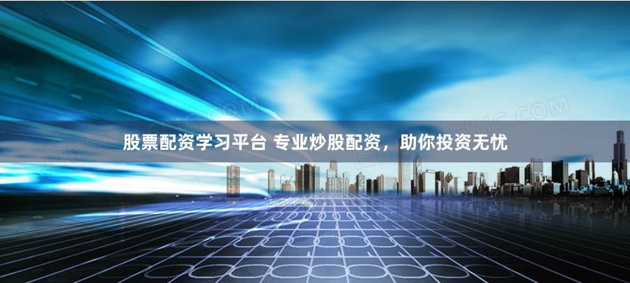 股票配资学习平台 专业炒股配资,助你投资无忧