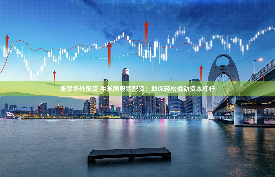 股票场外配资 牛米网股票配资:助你轻松撬动资本杠杆