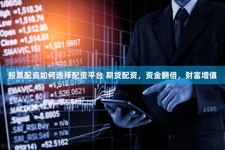 股票配资如何选择配资平台 期货配资,资金翻倍,财富增值