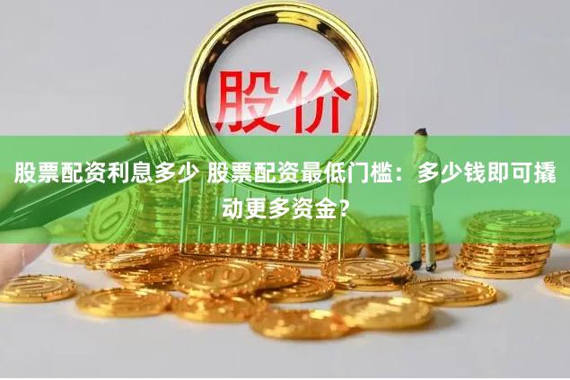 股票配资利息多少 股票配资最低门槛:多少钱即可撬动更多资金?