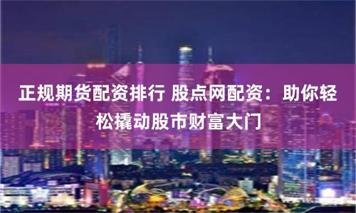 正规期货配资排行 股点网配资:助你轻松撬动股市财富大门