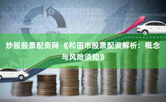 炒股股票配资网 《和田市股票配资解析:概念与风险须知》