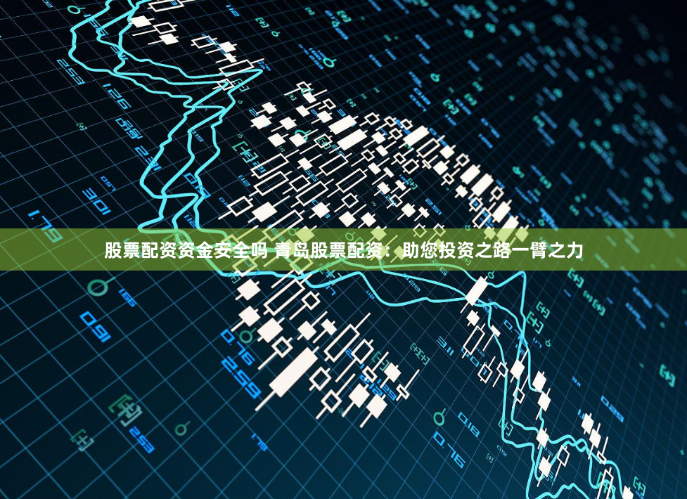 股票配资资金安全吗 青岛股票配资：助您投资之路一臂之力