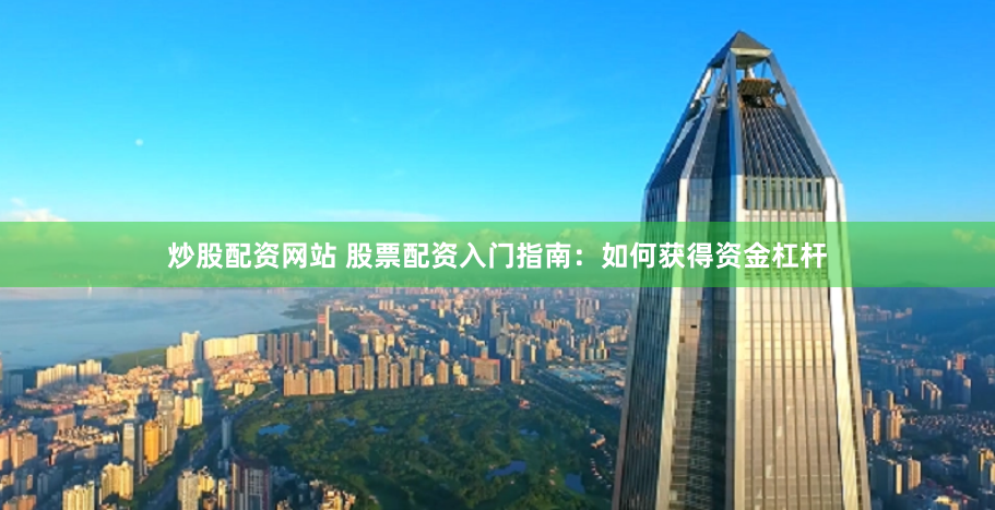 炒股配资网站 股票配资入门指南：如何获得资金杠杆