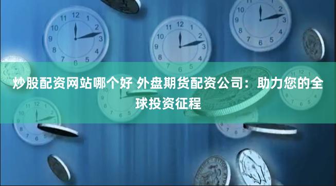 炒股配资网站哪个好 外盘期货配资公司:助力您的全球投资征程