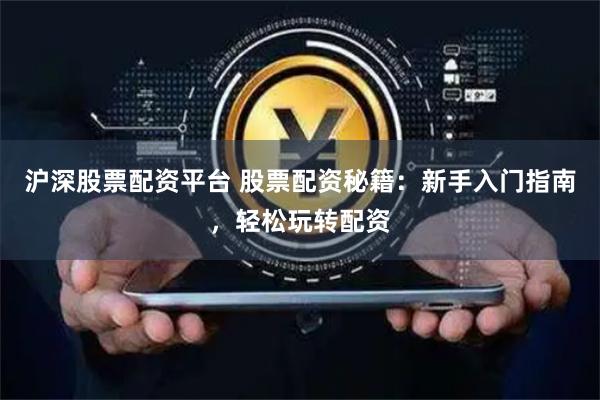沪深股票配资平台 股票配资秘籍：新手入门指南，轻松玩转配资