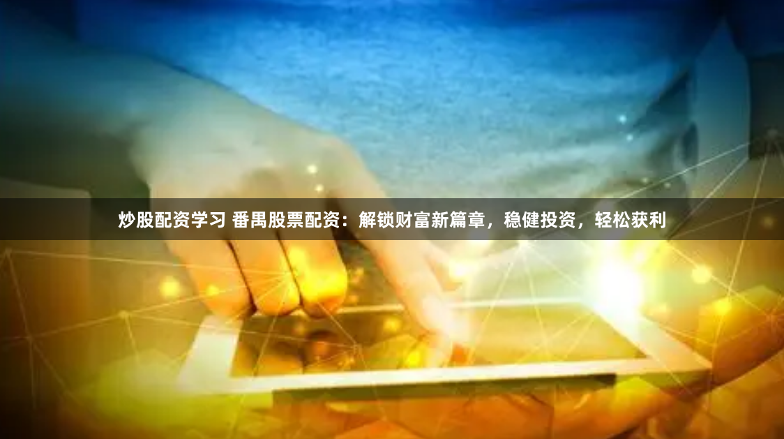 炒股配资学习 番禺股票配资：解锁财富新篇章，稳健投资，轻松获利