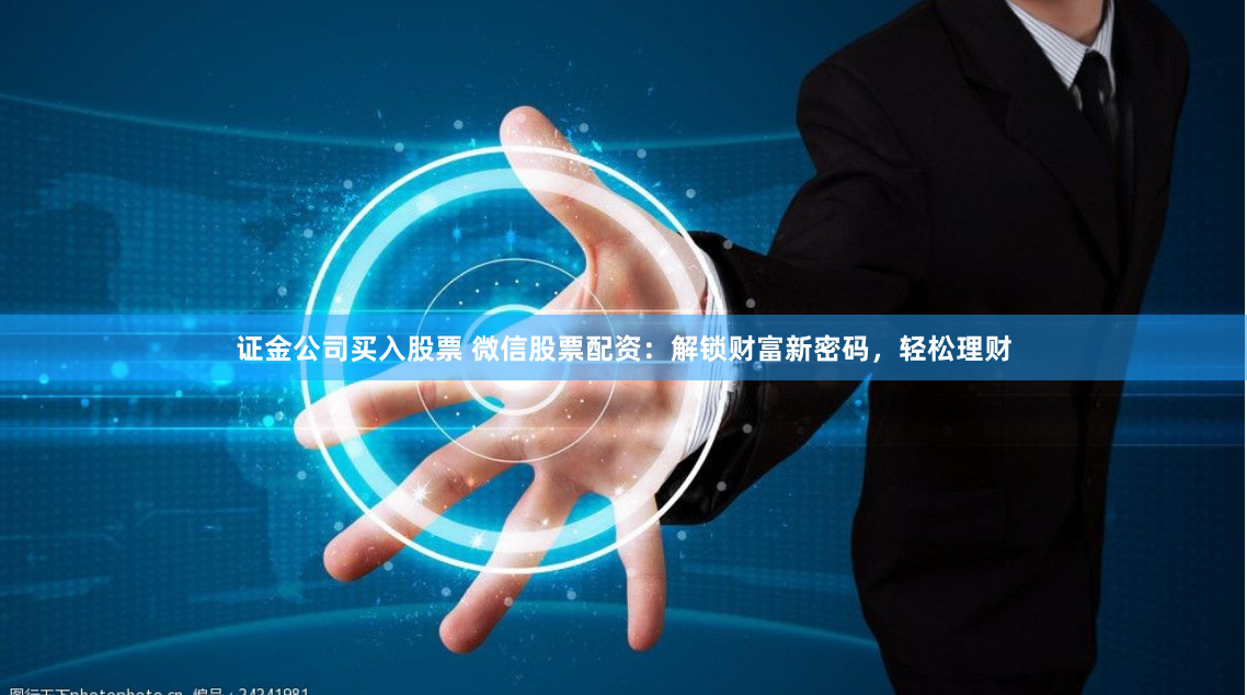 证金公司买入股票 微信股票配资:解锁财富新密码,轻松理财