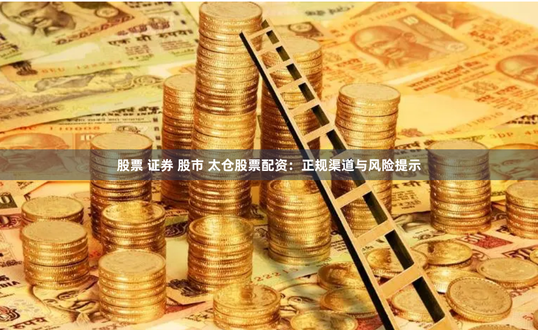 股票 证券 股市 太仓股票配资:正规渠道与风险提示