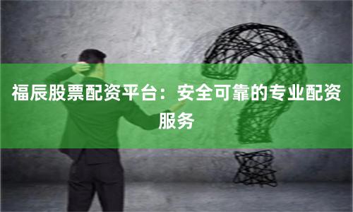 福辰股票配资平台:安全可靠的专业配资服务